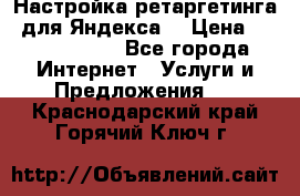 Настройка ретаргетинга (для Яндекса) › Цена ­ 5000-10000 - Все города Интернет » Услуги и Предложения   . Краснодарский край,Горячий Ключ г.